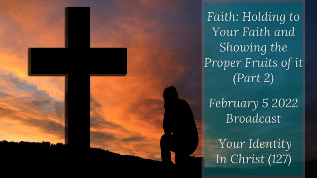 Faith: Holding to Your Faith and Showing the Proper Fruits of it – Part 2 – Your Identity In Christ (127) – February 5 2022