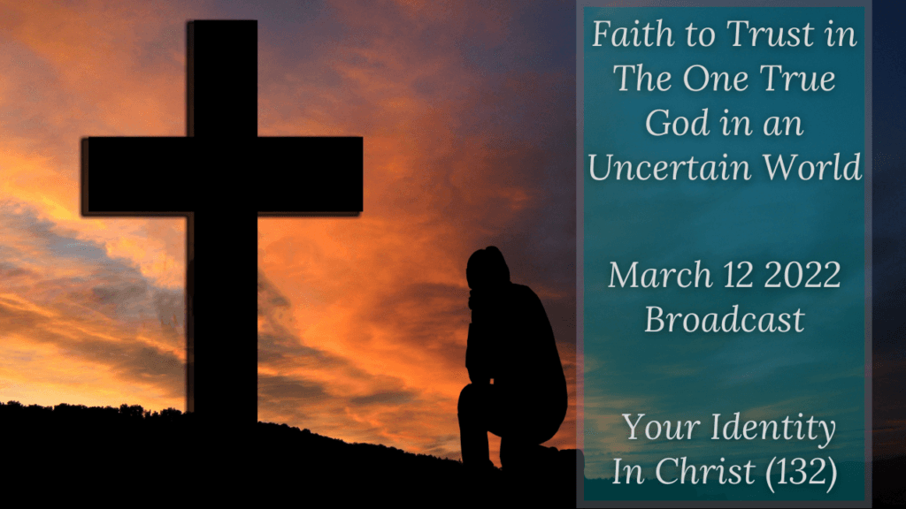 Faith to Trust in The One True God in an Uncertain World – Your Identity In Christ (132) – March 12 2022