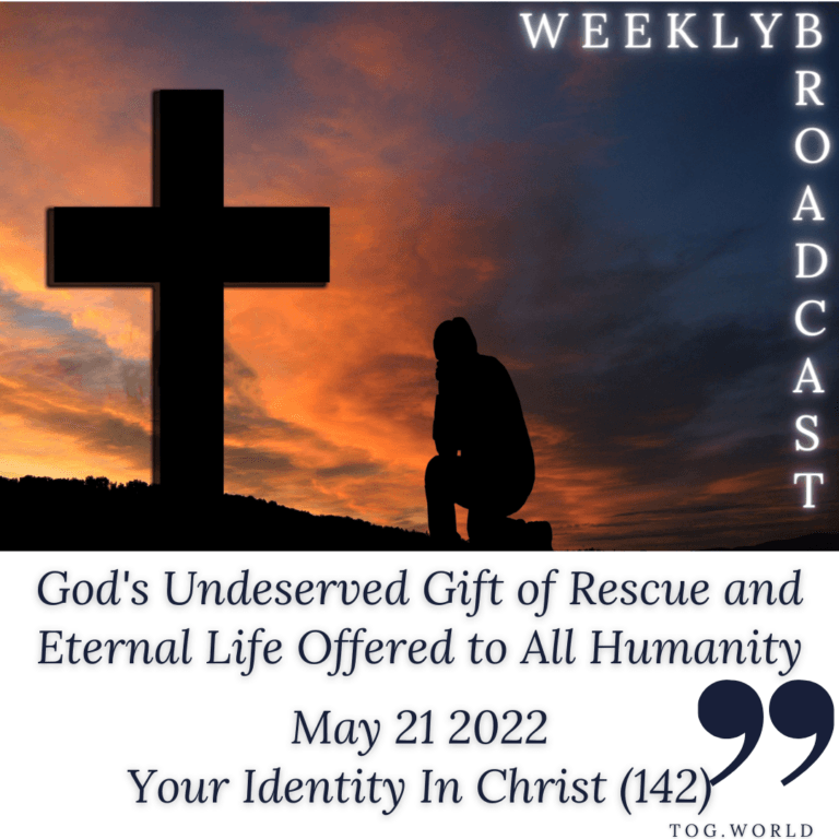 God’s Undeserved Gift of Rescue and Eternal Life Offered to All Humanity – Your Identity In Christ (142) – May 21 2022